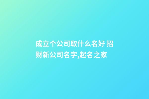 成立个公司取什么名好 招财新公司名字,起名之家